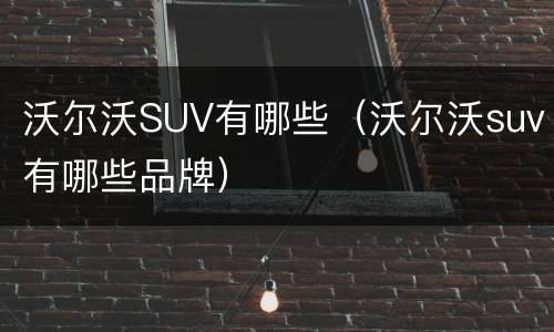 沃尔沃SUV有哪些（沃尔沃suv有哪些品牌）