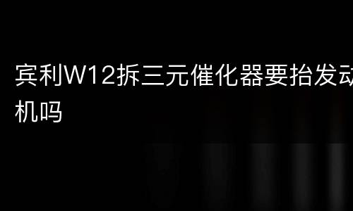 宾利W12拆三元催化器要抬发动机吗