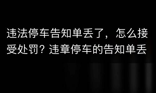 违法停车告知单丢了，怎么接受处罚? 违章停车的告知单丢了