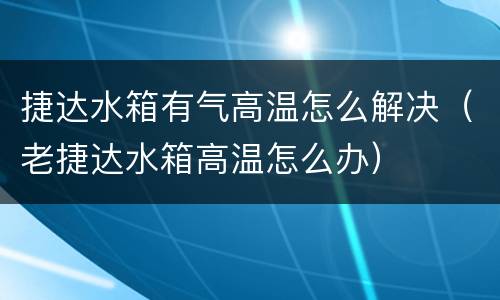 捷达水箱有气高温怎么解决（老捷达水箱高温怎么办）