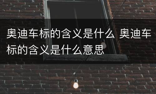 奥迪车标的含义是什么 奥迪车标的含义是什么意思