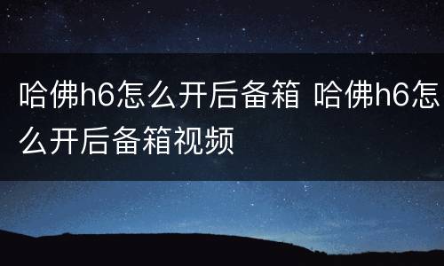 哈佛h6怎么开后备箱 哈佛h6怎么开后备箱视频