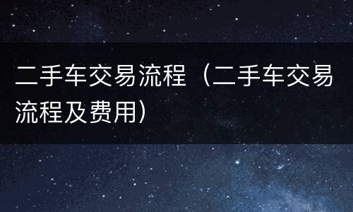 二手车交易流程（二手车交易流程及费用）