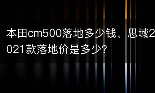 本田cm500落地多少钱、思域2021款落地价是多少？