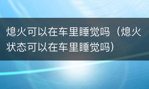 熄火可以在车里睡觉吗（熄火状态可以在车里睡觉吗）