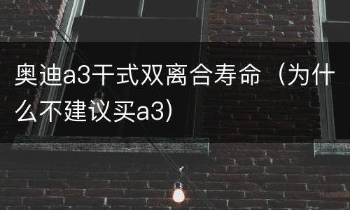 奥迪a3干式双离合寿命（为什么不建议买a3）