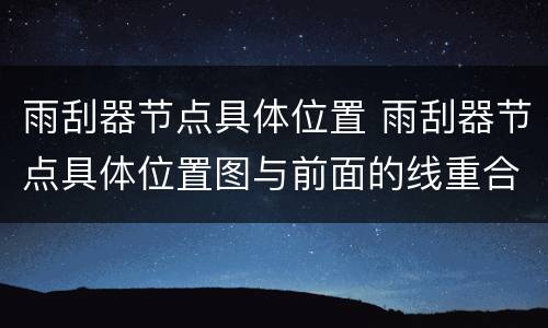雨刮器节点具体位置 雨刮器节点具体位置图与前面的线重合在一起