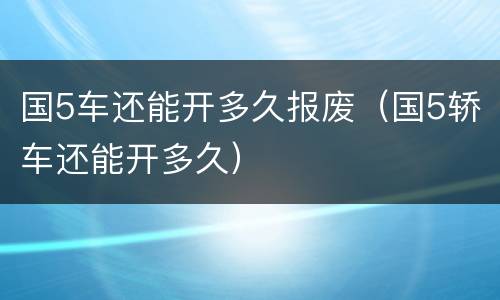 国5车还能开多久报废（国5轿车还能开多久）