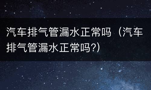 汽车排气管漏水正常吗（汽车排气管漏水正常吗?）