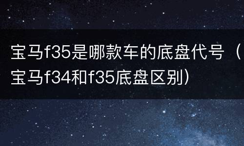 宝马f35是哪款车的底盘代号（宝马f34和f35底盘区别）