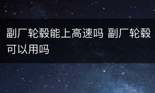 副厂轮毂能上高速吗 副厂轮毂可以用吗