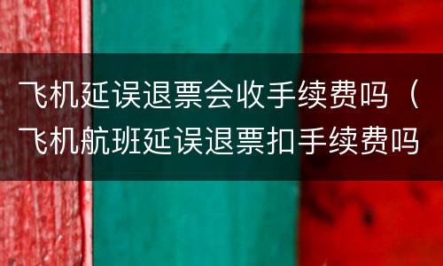 飞机延误退票会收手续费吗（飞机航班延误退票扣手续费吗）