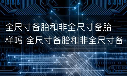 全尺寸备胎和非全尺寸备胎一样吗 全尺寸备胎和非全尺寸备胎有什么区别