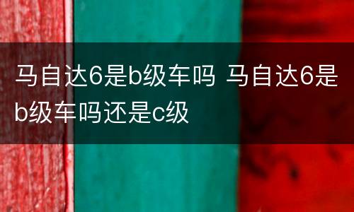 马自达6是b级车吗 马自达6是b级车吗还是c级