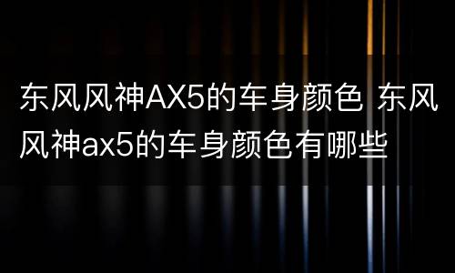 东风风神AX5的车身颜色 东风风神ax5的车身颜色有哪些