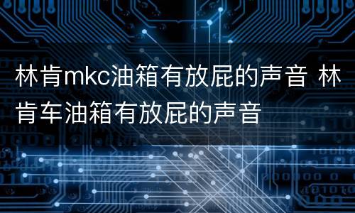 林肯mkc油箱有放屁的声音 林肯车油箱有放屁的声音