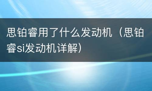 思铂睿用了什么发动机（思铂睿si发动机详解）
