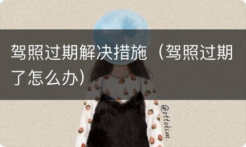 驾照过期解决措施（驾照过期了怎么办）