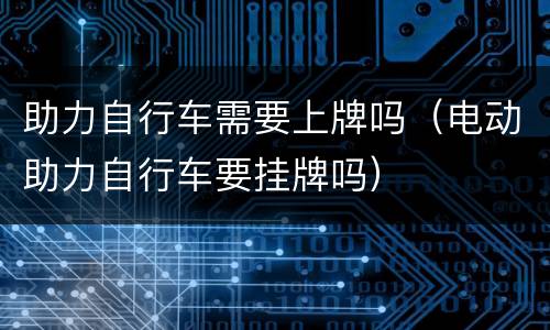 助力自行车需要上牌吗（电动助力自行车要挂牌吗）
