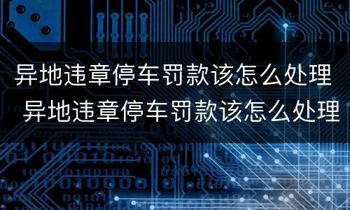 异地违章停车罚款该怎么处理 异地违章停车罚款该怎么处理呢