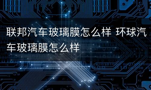 联邦汽车玻璃膜怎么样 环球汽车玻璃膜怎么样