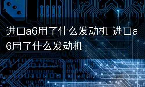 进口a6用了什么发动机 进口a6用了什么发动机
