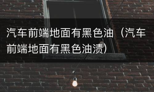汽车前端地面有黑色油（汽车前端地面有黑色油渍）