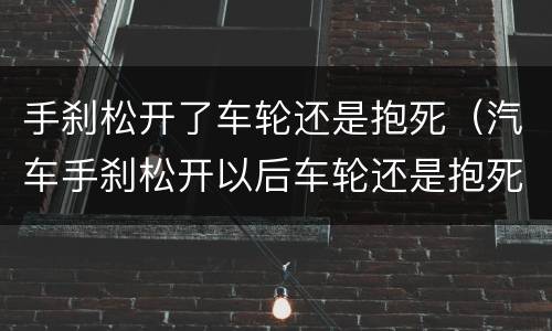 手刹松开了车轮还是抱死（汽车手刹松开以后车轮还是抱死）