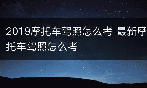 2019摩托车驾照怎么考 最新摩托车驾照怎么考