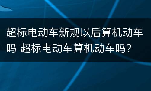 超标电动车新规以后算机动车吗 超标电动车算机动车吗?
