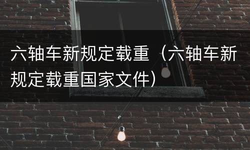 六轴车新规定载重（六轴车新规定载重国家文件）