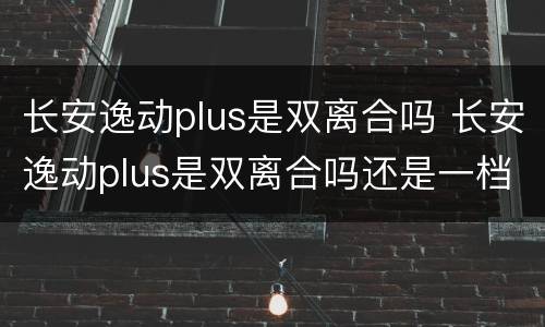 长安逸动plus是双离合吗 长安逸动plus是双离合吗还是一档