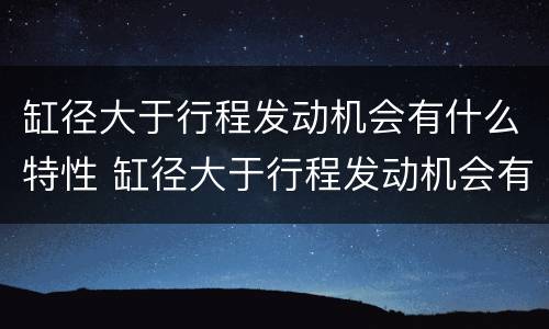 缸径大于行程发动机会有什么特性 缸径大于行程发动机会有什么特性吗