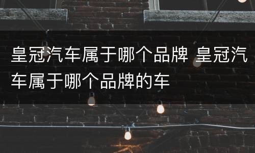 皇冠汽车属于哪个品牌 皇冠汽车属于哪个品牌的车