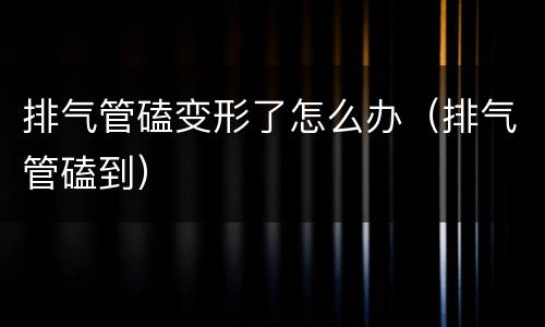 排气管磕变形了怎么办（排气管磕到）