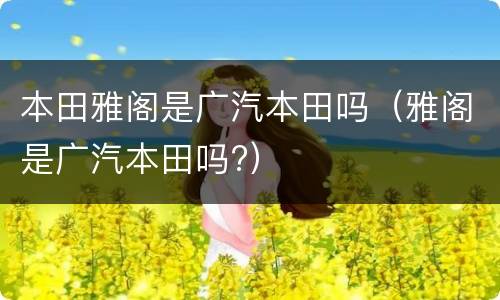 本田雅阁是广汽本田吗（雅阁是广汽本田吗?）