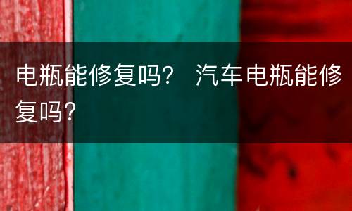 电瓶能修复吗？ 汽车电瓶能修复吗?
