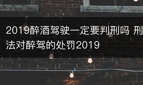 2019醉酒驾驶一定要判刑吗 刑法对醉驾的处罚2019
