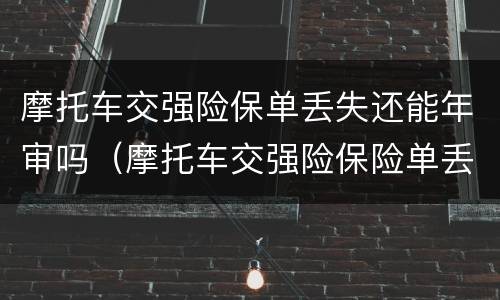 摩托车交强险保单丢失还能年审吗（摩托车交强险保险单丢失）