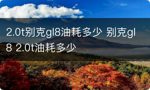 2.0t别克gl8油耗多少 别克gl8 2.0t油耗多少