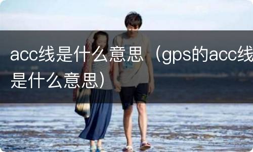 acc线是什么意思（gps的acc线是什么意思）