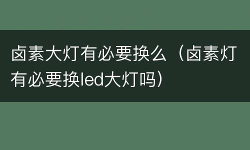 卤素大灯有必要换么（卤素灯有必要换led大灯吗）