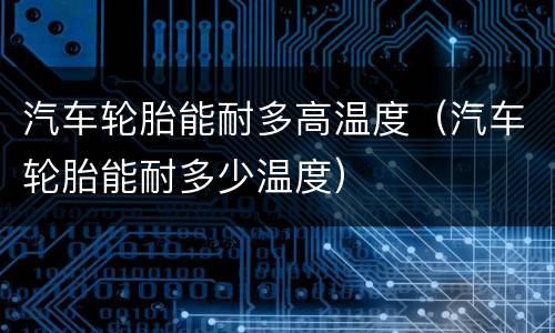 汽车轮胎能耐多高温度（汽车轮胎能耐多少温度）