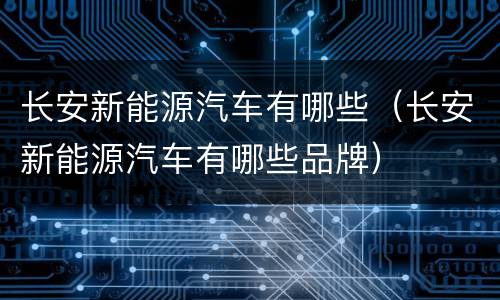 长安新能源汽车有哪些（长安新能源汽车有哪些品牌）