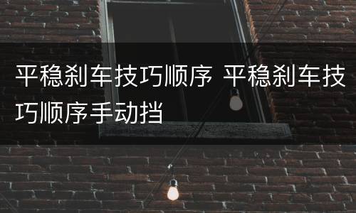 平稳刹车技巧顺序 平稳刹车技巧顺序手动挡