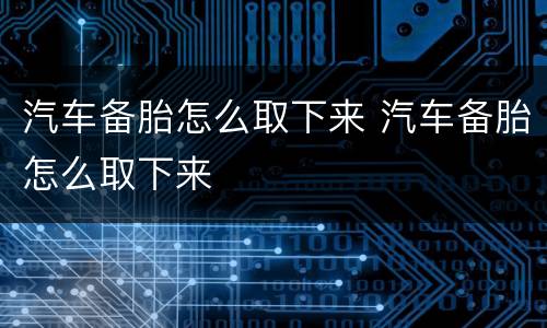 汽车备胎怎么取下来 汽车备胎怎么取下来