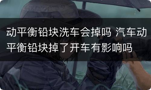 动平衡铅块洗车会掉吗 汽车动平衡铅块掉了开车有影响吗