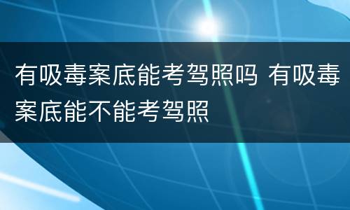 有吸毒案底能考驾照吗 有吸毒案底能不能考驾照