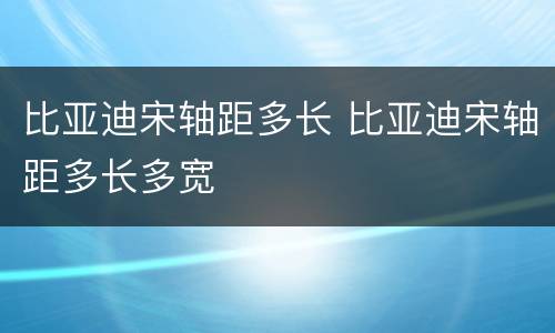 比亚迪宋轴距多长 比亚迪宋轴距多长多宽