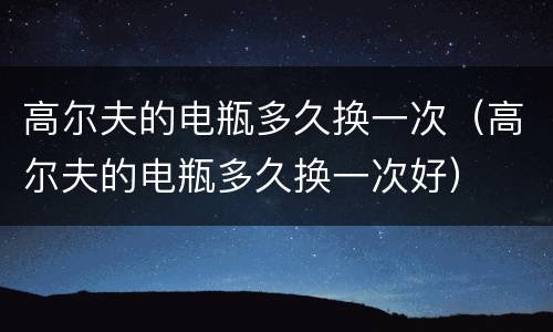 高尔夫的电瓶多久换一次（高尔夫的电瓶多久换一次好）